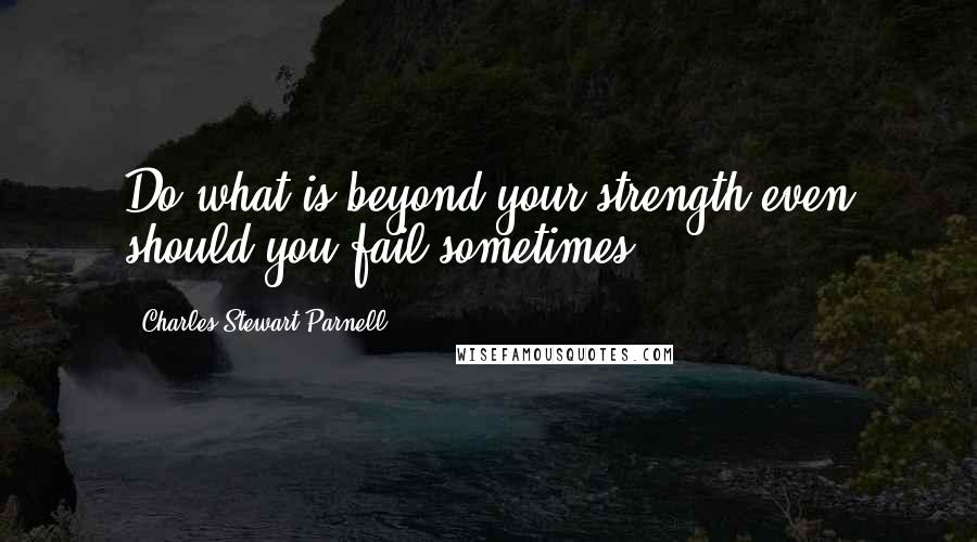 Charles Stewart Parnell Quotes: Do what is beyond your strength even should you fail sometimes.