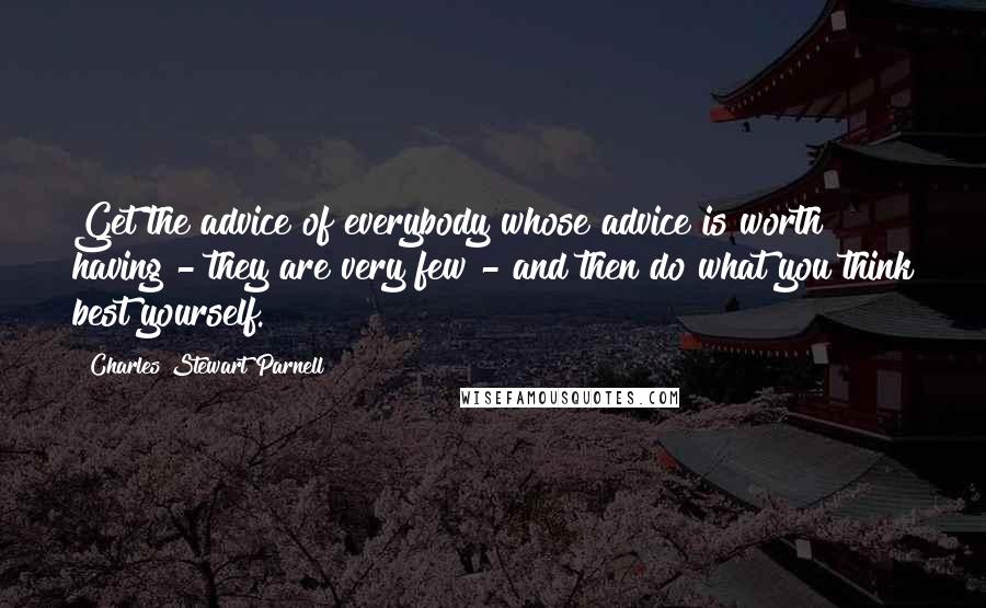 Charles Stewart Parnell Quotes: Get the advice of everybody whose advice is worth having - they are very few - and then do what you think best yourself.