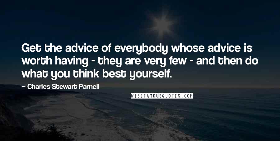 Charles Stewart Parnell Quotes: Get the advice of everybody whose advice is worth having - they are very few - and then do what you think best yourself.