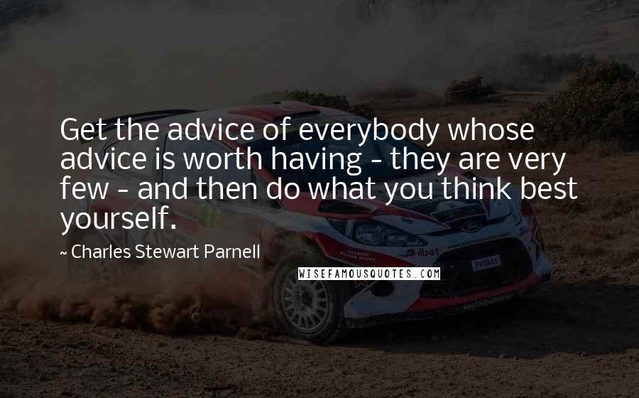 Charles Stewart Parnell Quotes: Get the advice of everybody whose advice is worth having - they are very few - and then do what you think best yourself.