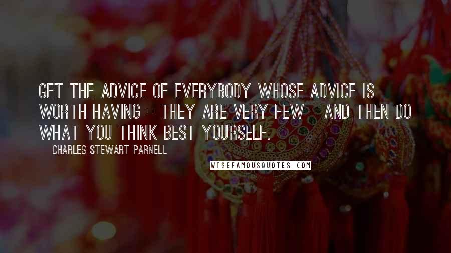 Charles Stewart Parnell Quotes: Get the advice of everybody whose advice is worth having - they are very few - and then do what you think best yourself.