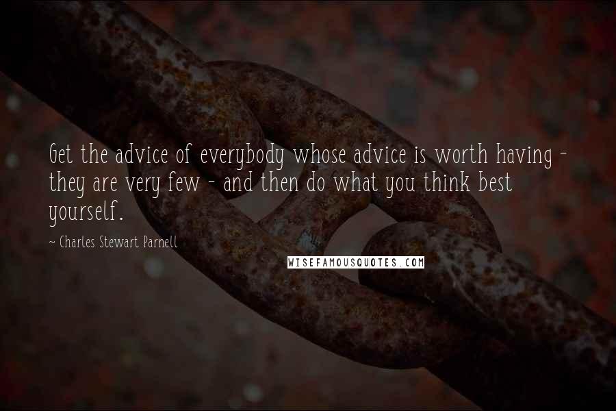 Charles Stewart Parnell Quotes: Get the advice of everybody whose advice is worth having - they are very few - and then do what you think best yourself.