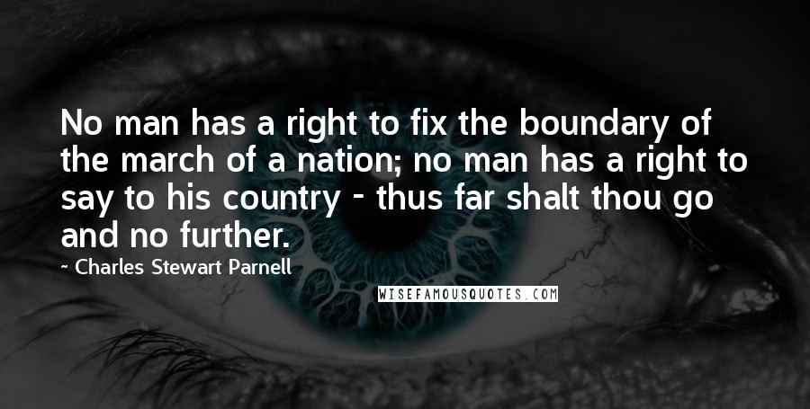 Charles Stewart Parnell Quotes: No man has a right to fix the boundary of the march of a nation; no man has a right to say to his country - thus far shalt thou go and no further.