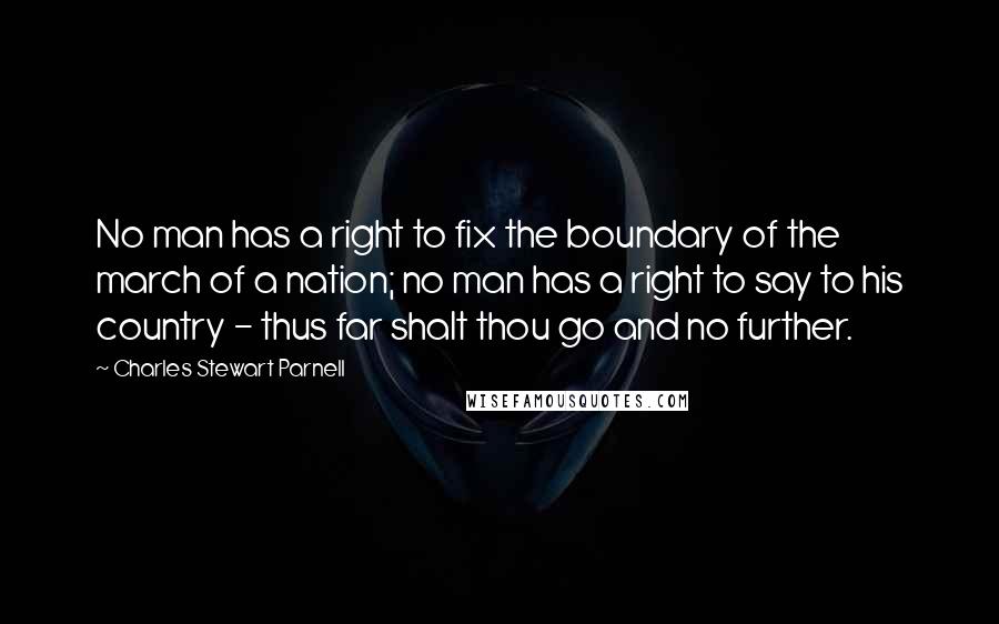 Charles Stewart Parnell Quotes: No man has a right to fix the boundary of the march of a nation; no man has a right to say to his country - thus far shalt thou go and no further.