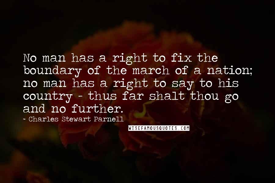 Charles Stewart Parnell Quotes: No man has a right to fix the boundary of the march of a nation; no man has a right to say to his country - thus far shalt thou go and no further.