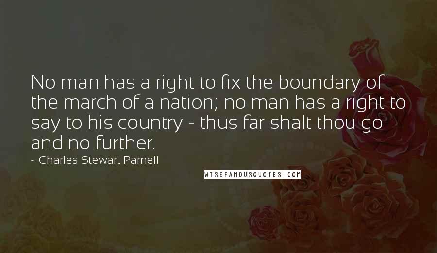 Charles Stewart Parnell Quotes: No man has a right to fix the boundary of the march of a nation; no man has a right to say to his country - thus far shalt thou go and no further.