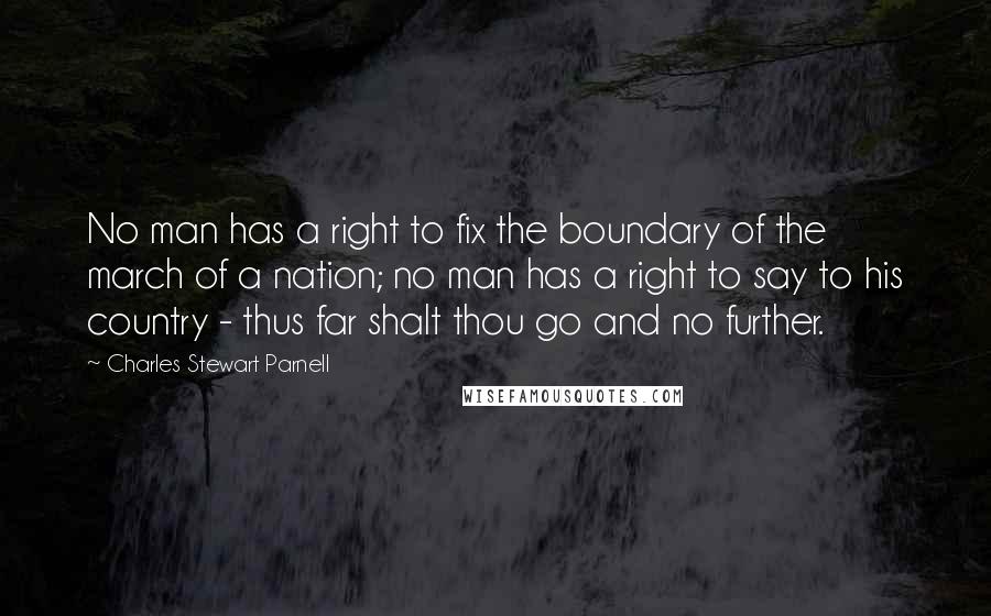 Charles Stewart Parnell Quotes: No man has a right to fix the boundary of the march of a nation; no man has a right to say to his country - thus far shalt thou go and no further.