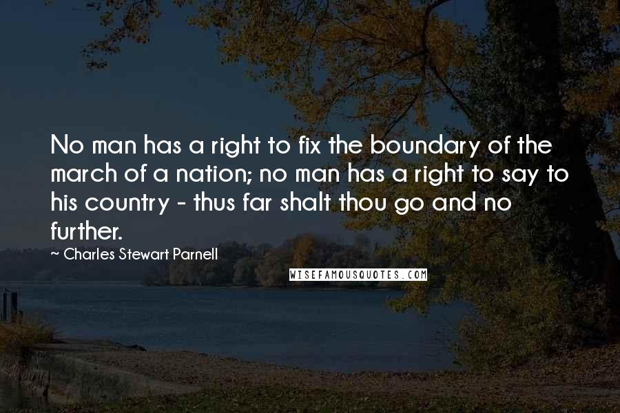 Charles Stewart Parnell Quotes: No man has a right to fix the boundary of the march of a nation; no man has a right to say to his country - thus far shalt thou go and no further.