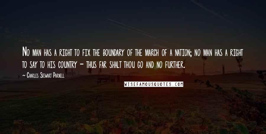 Charles Stewart Parnell Quotes: No man has a right to fix the boundary of the march of a nation; no man has a right to say to his country - thus far shalt thou go and no further.