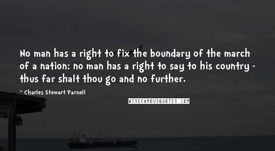 Charles Stewart Parnell Quotes: No man has a right to fix the boundary of the march of a nation; no man has a right to say to his country - thus far shalt thou go and no further.