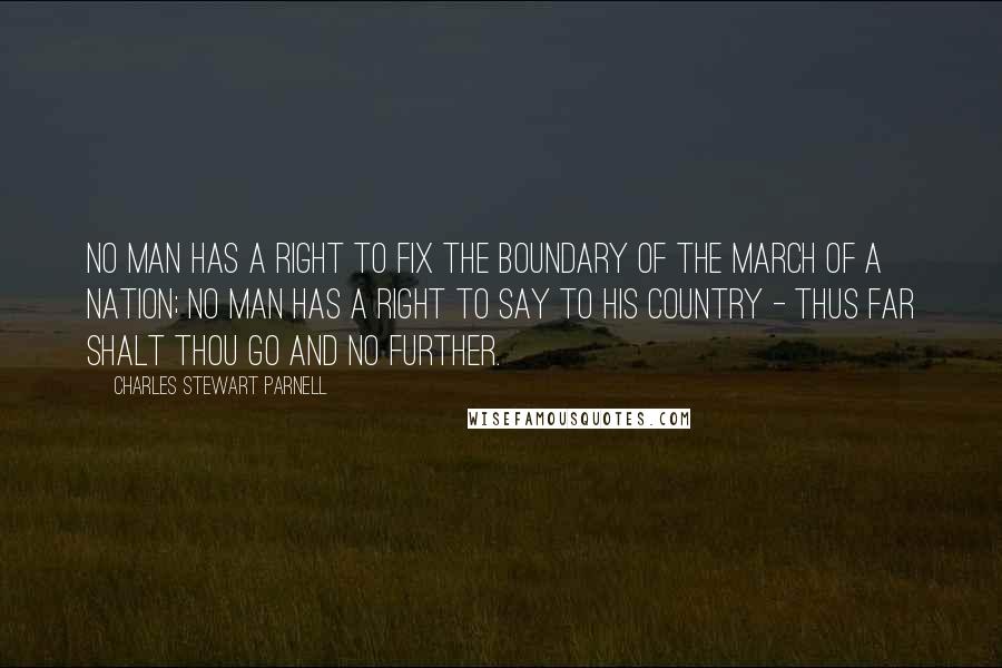 Charles Stewart Parnell Quotes: No man has a right to fix the boundary of the march of a nation; no man has a right to say to his country - thus far shalt thou go and no further.