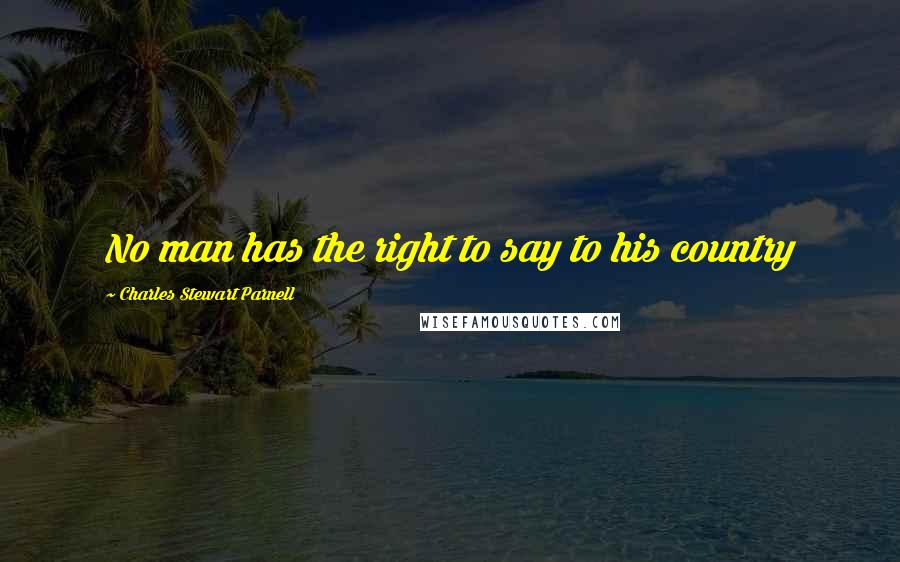 Charles Stewart Parnell Quotes: No man has the right to say to his country