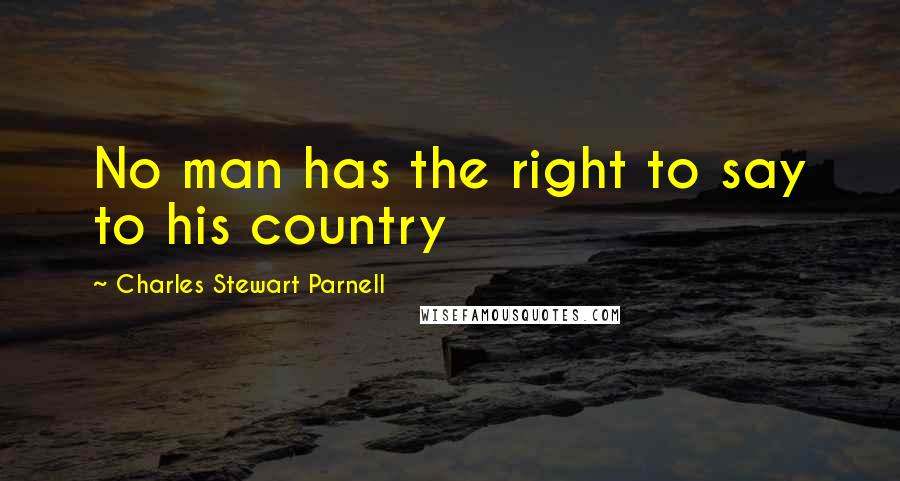 Charles Stewart Parnell Quotes: No man has the right to say to his country