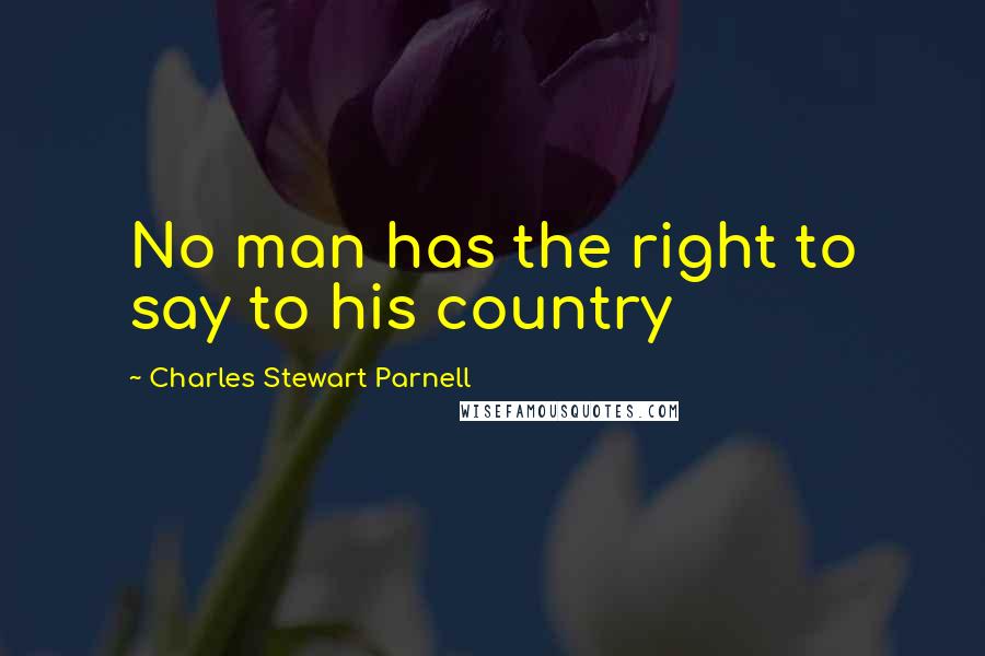 Charles Stewart Parnell Quotes: No man has the right to say to his country