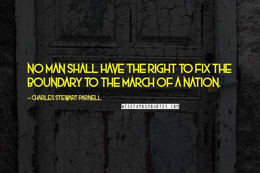 Charles Stewart Parnell Quotes: No man shall have the right to fix the boundary to the march of a Nation.
