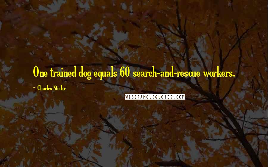 Charles Stoehr Quotes: One trained dog equals 60 search-and-rescue workers.