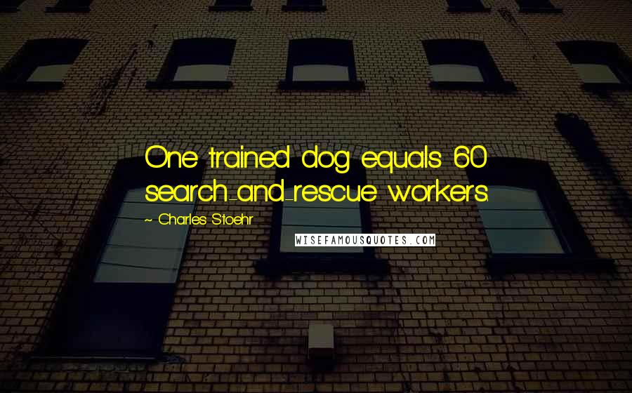 Charles Stoehr Quotes: One trained dog equals 60 search-and-rescue workers.