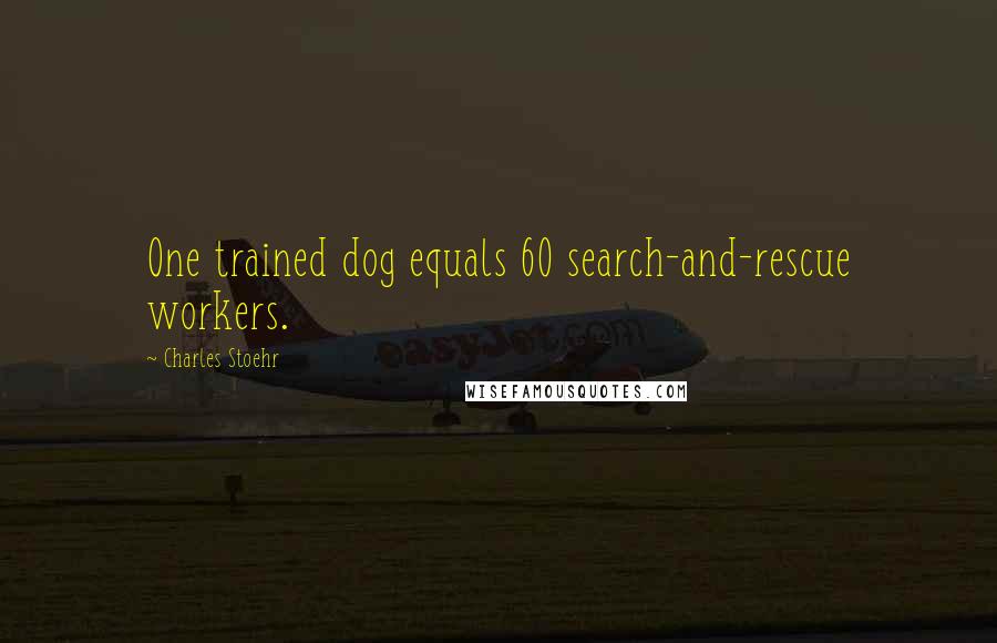 Charles Stoehr Quotes: One trained dog equals 60 search-and-rescue workers.