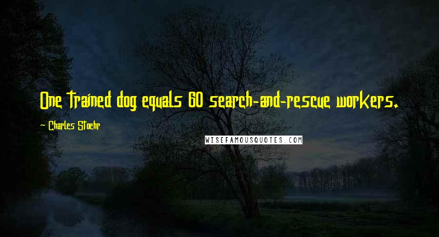 Charles Stoehr Quotes: One trained dog equals 60 search-and-rescue workers.