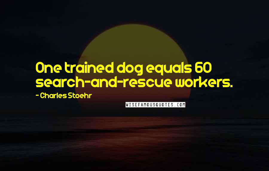 Charles Stoehr Quotes: One trained dog equals 60 search-and-rescue workers.