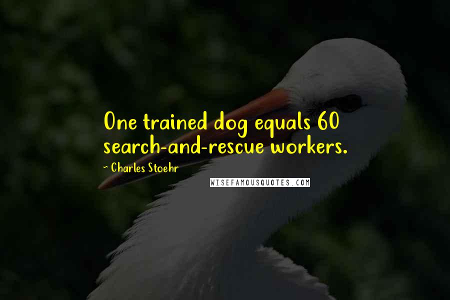 Charles Stoehr Quotes: One trained dog equals 60 search-and-rescue workers.