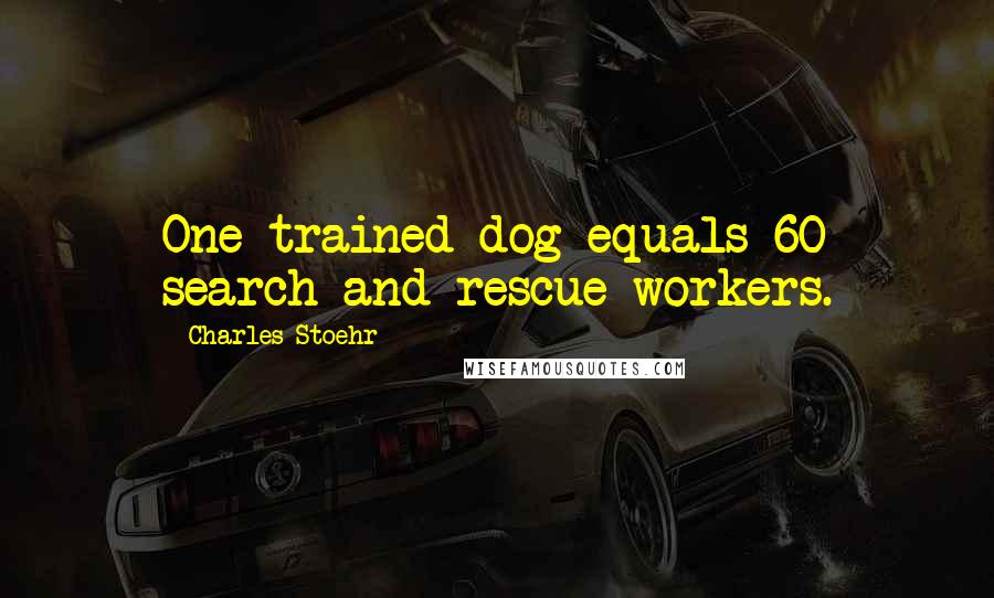 Charles Stoehr Quotes: One trained dog equals 60 search-and-rescue workers.