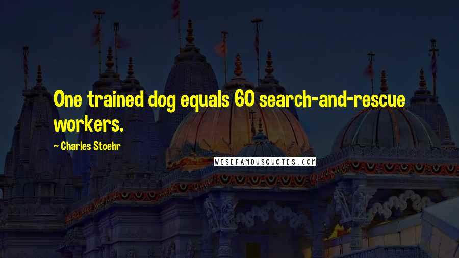 Charles Stoehr Quotes: One trained dog equals 60 search-and-rescue workers.