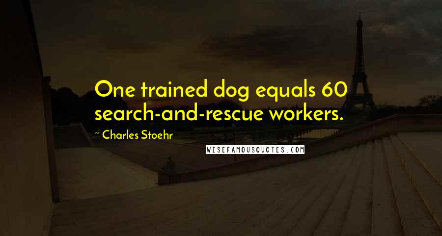 Charles Stoehr Quotes: One trained dog equals 60 search-and-rescue workers.