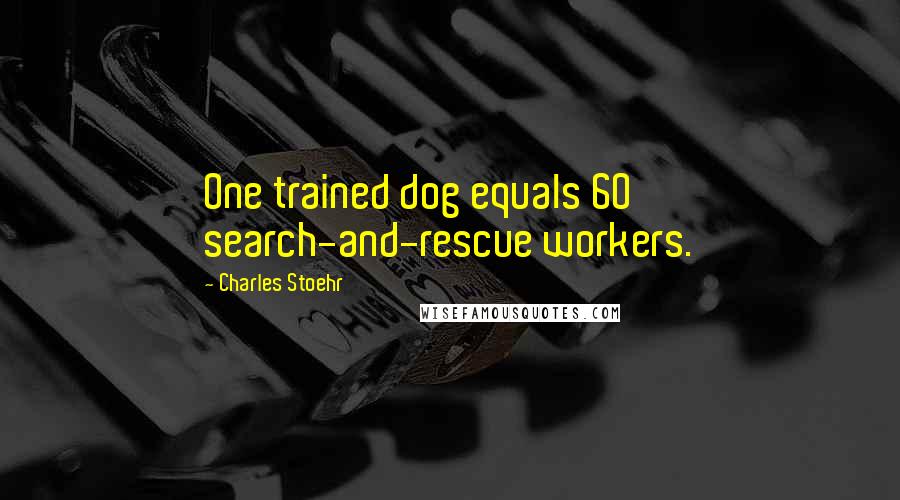 Charles Stoehr Quotes: One trained dog equals 60 search-and-rescue workers.