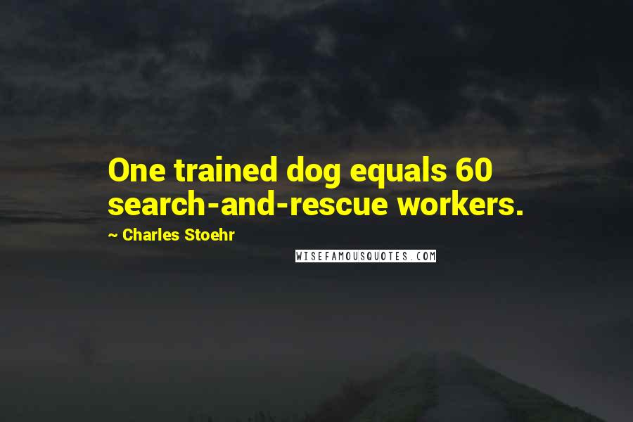 Charles Stoehr Quotes: One trained dog equals 60 search-and-rescue workers.