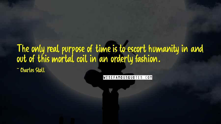 Charles Stoll Quotes: The only real purpose of time is to escort humanity in and out of this mortal coil in an orderly fashion.