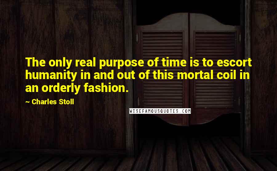 Charles Stoll Quotes: The only real purpose of time is to escort humanity in and out of this mortal coil in an orderly fashion.