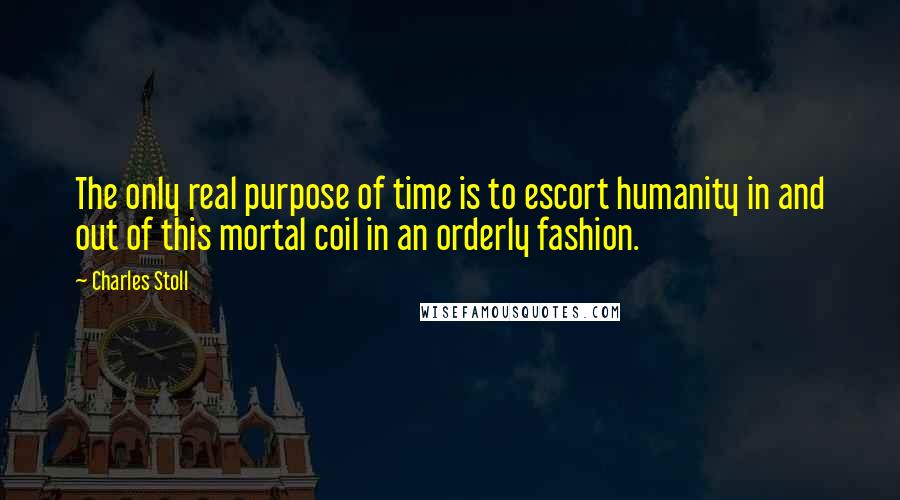 Charles Stoll Quotes: The only real purpose of time is to escort humanity in and out of this mortal coil in an orderly fashion.