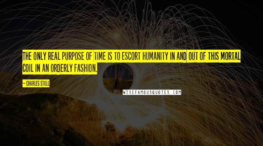Charles Stoll Quotes: The only real purpose of time is to escort humanity in and out of this mortal coil in an orderly fashion.