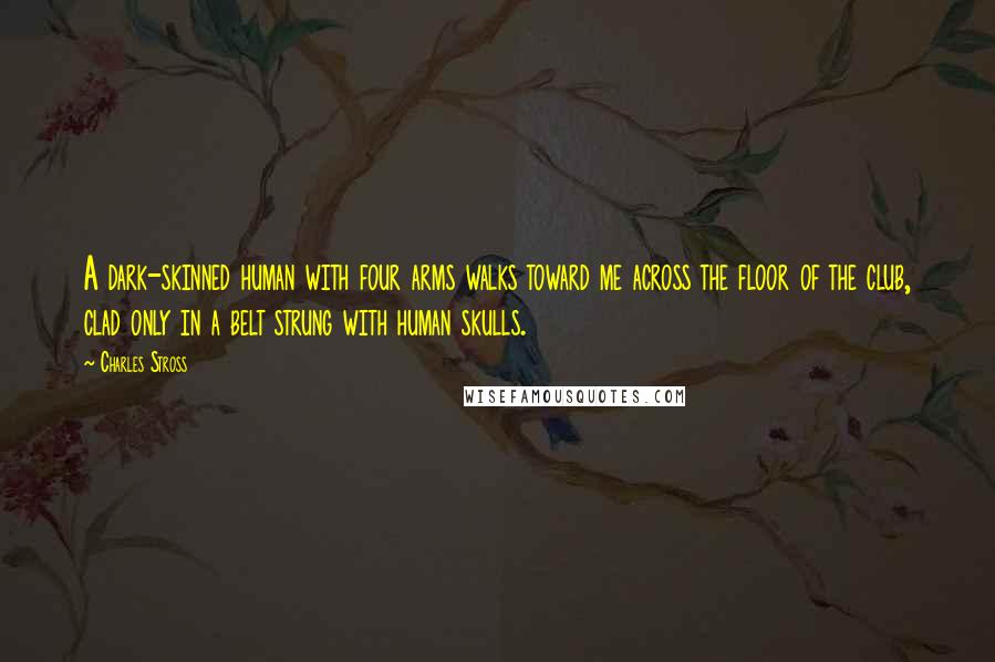 Charles Stross Quotes: A dark-skinned human with four arms walks toward me across the floor of the club, clad only in a belt strung with human skulls.