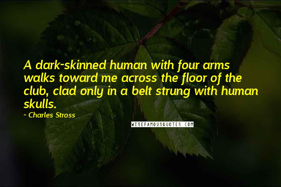 Charles Stross Quotes: A dark-skinned human with four arms walks toward me across the floor of the club, clad only in a belt strung with human skulls.