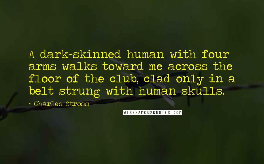 Charles Stross Quotes: A dark-skinned human with four arms walks toward me across the floor of the club, clad only in a belt strung with human skulls.