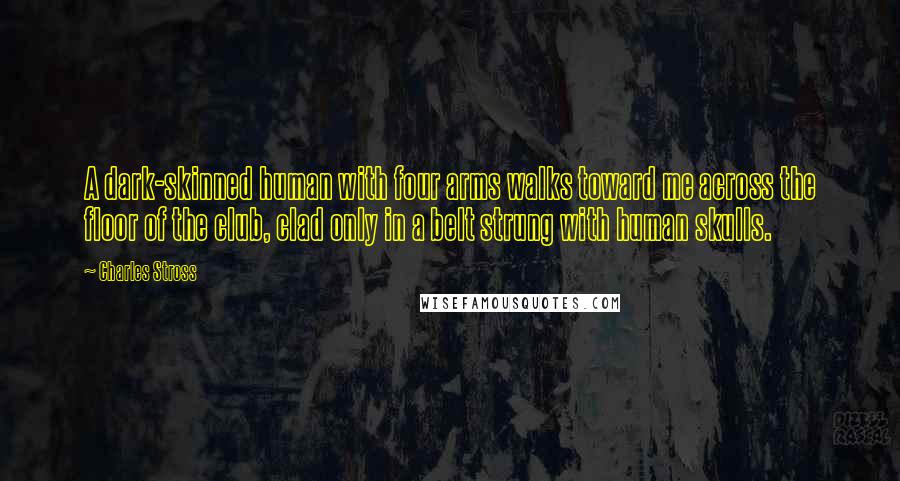 Charles Stross Quotes: A dark-skinned human with four arms walks toward me across the floor of the club, clad only in a belt strung with human skulls.