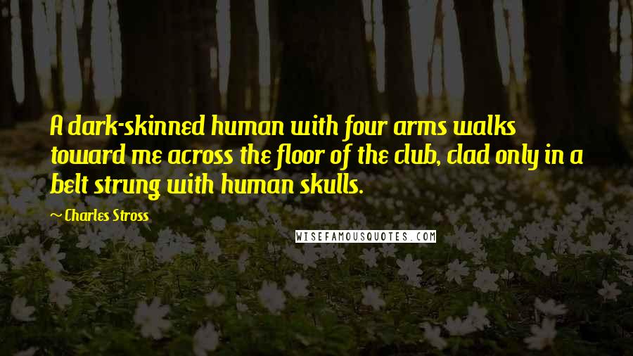 Charles Stross Quotes: A dark-skinned human with four arms walks toward me across the floor of the club, clad only in a belt strung with human skulls.