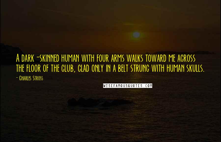 Charles Stross Quotes: A dark-skinned human with four arms walks toward me across the floor of the club, clad only in a belt strung with human skulls.