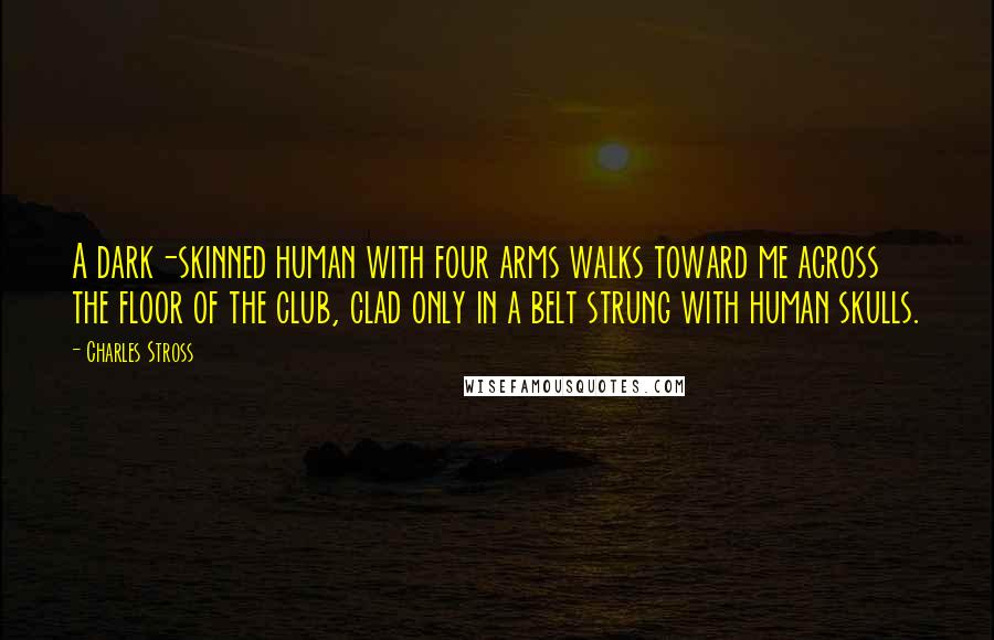 Charles Stross Quotes: A dark-skinned human with four arms walks toward me across the floor of the club, clad only in a belt strung with human skulls.