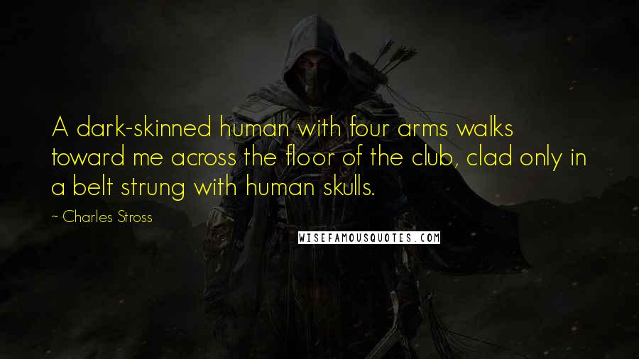 Charles Stross Quotes: A dark-skinned human with four arms walks toward me across the floor of the club, clad only in a belt strung with human skulls.