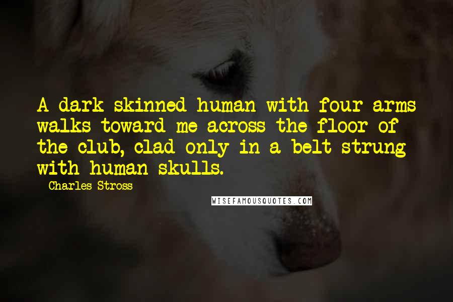 Charles Stross Quotes: A dark-skinned human with four arms walks toward me across the floor of the club, clad only in a belt strung with human skulls.