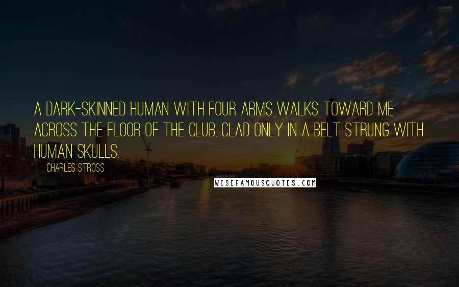 Charles Stross Quotes: A dark-skinned human with four arms walks toward me across the floor of the club, clad only in a belt strung with human skulls.