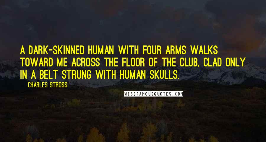 Charles Stross Quotes: A dark-skinned human with four arms walks toward me across the floor of the club, clad only in a belt strung with human skulls.