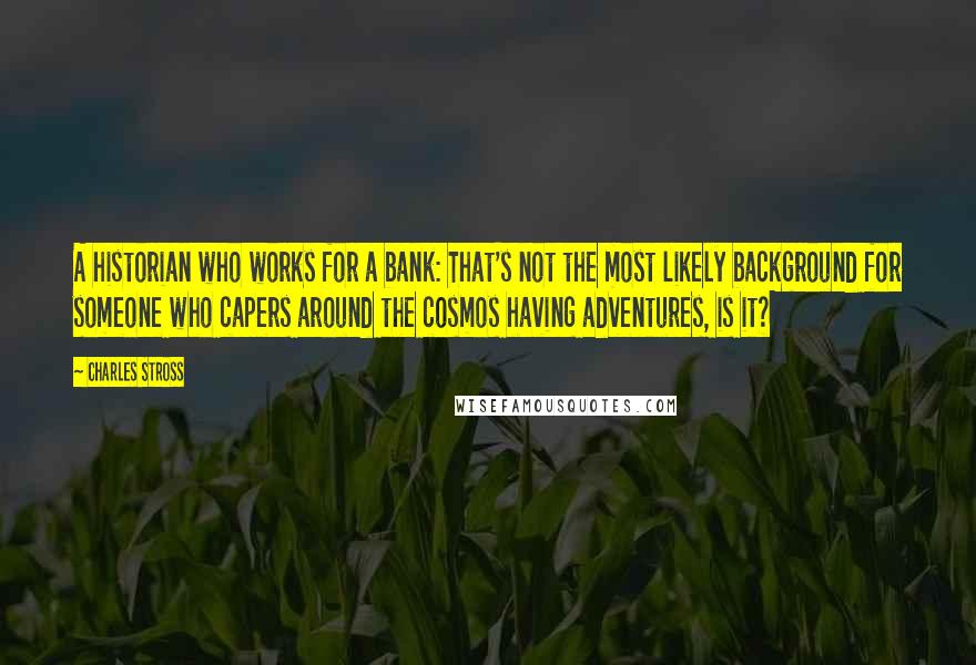 Charles Stross Quotes: A historian who works for a bank: That's not the most likely background for someone who capers around the cosmos having adventures, is it?