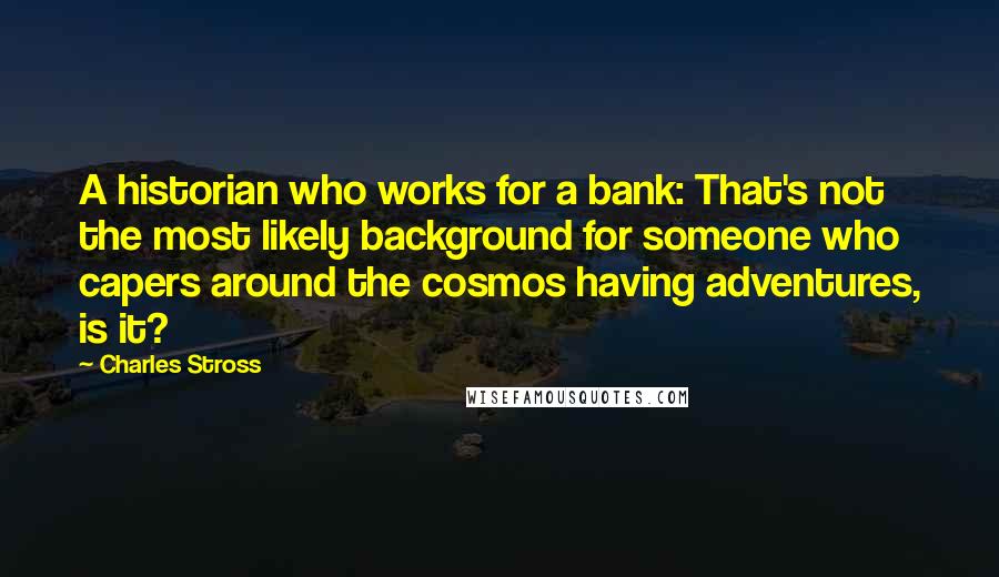 Charles Stross Quotes: A historian who works for a bank: That's not the most likely background for someone who capers around the cosmos having adventures, is it?