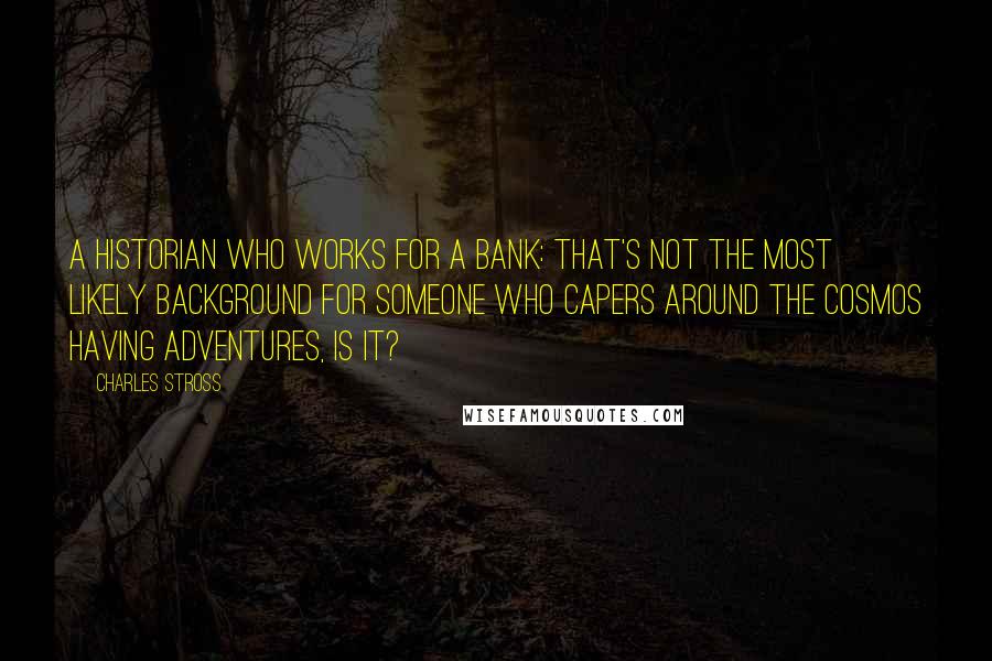 Charles Stross Quotes: A historian who works for a bank: That's not the most likely background for someone who capers around the cosmos having adventures, is it?