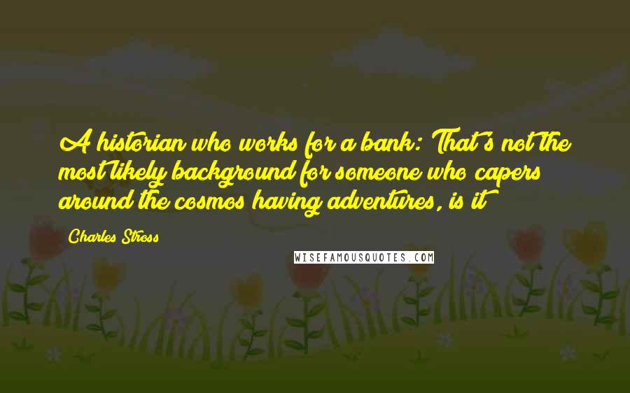 Charles Stross Quotes: A historian who works for a bank: That's not the most likely background for someone who capers around the cosmos having adventures, is it?