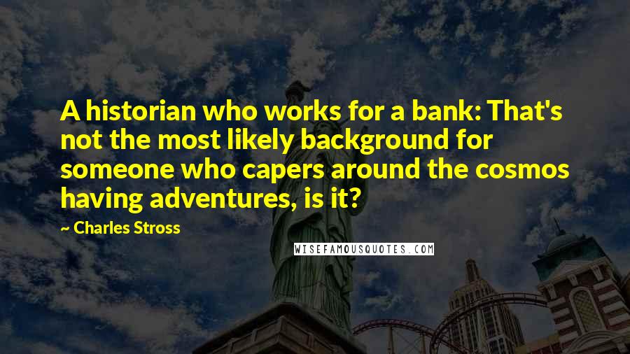 Charles Stross Quotes: A historian who works for a bank: That's not the most likely background for someone who capers around the cosmos having adventures, is it?